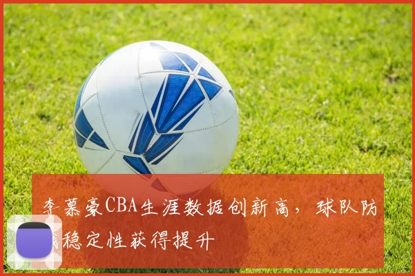 李慕豪CBA生涯数据创新高，球队防线稳定性获得提升