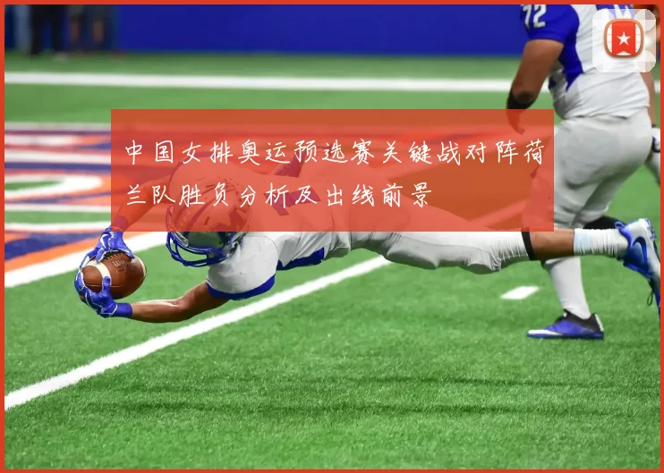 中国女排奥运预选赛关键战对阵荷兰队胜负分析及出线前景