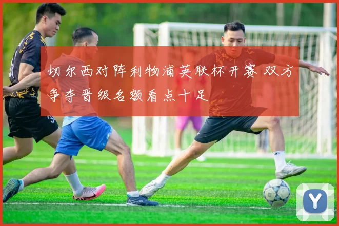 切尔西对阵利物浦英联杯开赛 双方争夺晋级名额看点十足