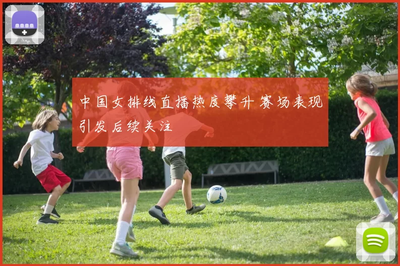 中国女排线直播热度攀升 赛场表现引发后续关注