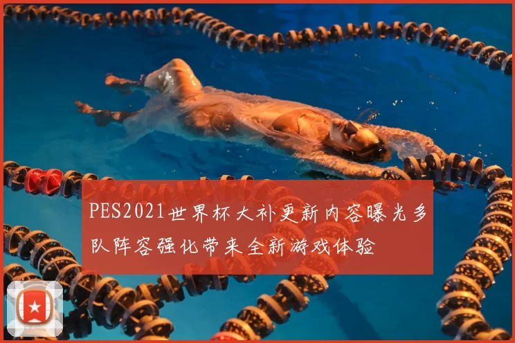 PES2021世界杯大补更新内容曝光多队阵容强化带来全新游戏体验
