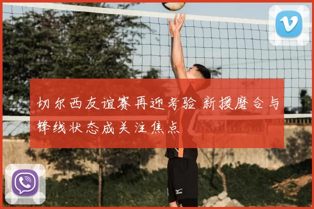 切尔西友谊赛再迎考验 新援磨合与锋线状态成关注焦点