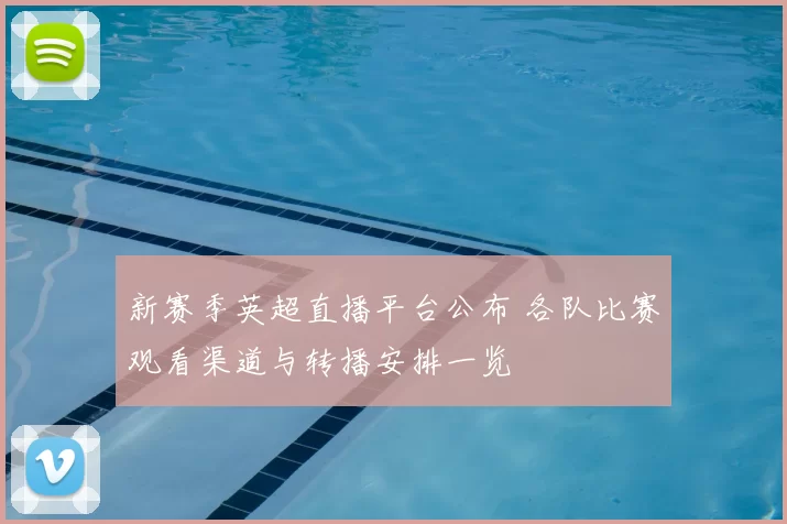 新赛季英超直播平台公布 各队比赛观看渠道与转播安排一览