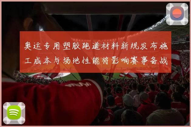 奥运专用塑胶跑道材料新规发布施工成本与场地性能将影响赛事备战