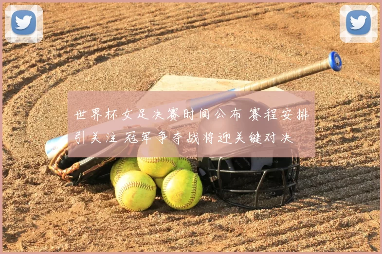 世界杯女足决赛时间公布 赛程安排引关注 冠军争夺战将迎关键对决