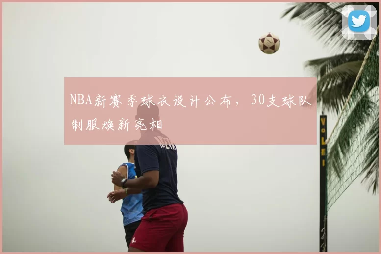NBA新赛季球衣设计公布，30支球队制服焕新亮相