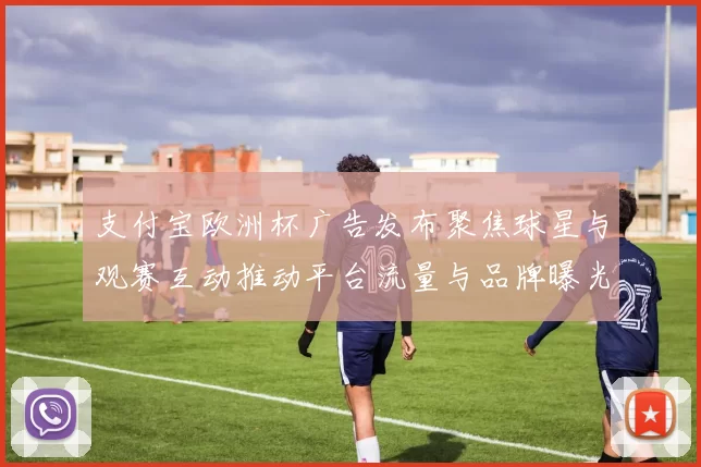 支付宝欧洲杯广告发布聚焦球星与观赛互动推动平台流量与品牌曝光