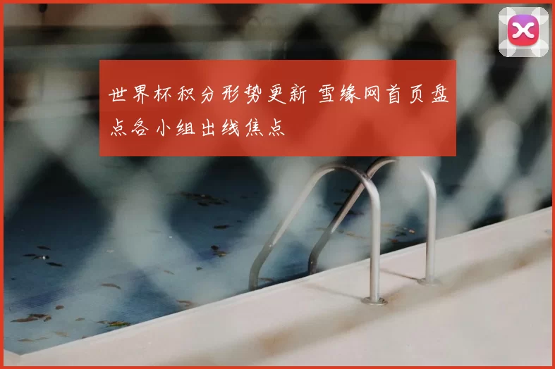 世界杯积分形势更新 雪缘网首页盘点各小组出线焦点