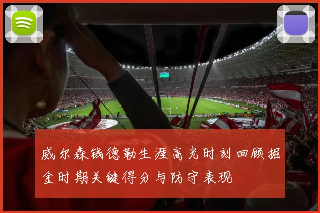 威尔森钱德勒生涯高光时刻回顾掘金时期关键得分与防守表现
