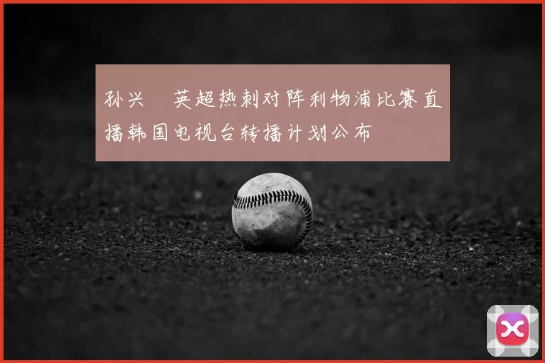 孙兴慜英超热刺对阵利物浦比赛直播韩国电视台转播计划公布