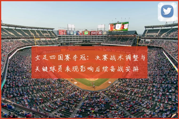 女足四国赛夺冠:决赛战术调整与关键球员表现影响后续备战安排