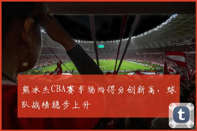 熊冰杰CBA赛季场均得分创新高,球队战绩稳步上升