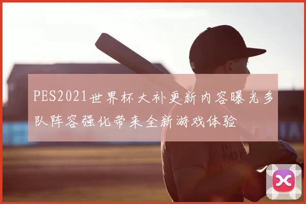 PES2021世界杯大补更新内容曝光多队阵容强化带来全新游戏体验