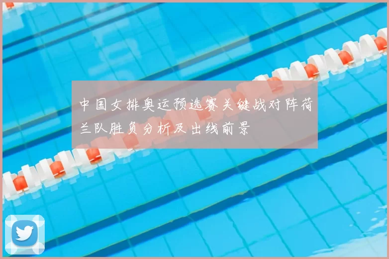 中国女排奥运预选赛关键战对阵荷兰队胜负分析及出线前景