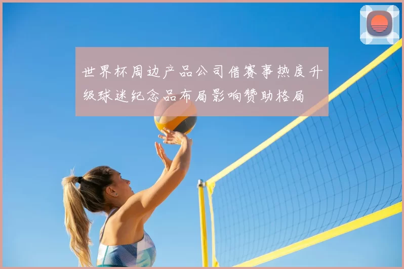 世界杯周边产品公司借赛事热度升级球迷纪念品布局影响赞助格局