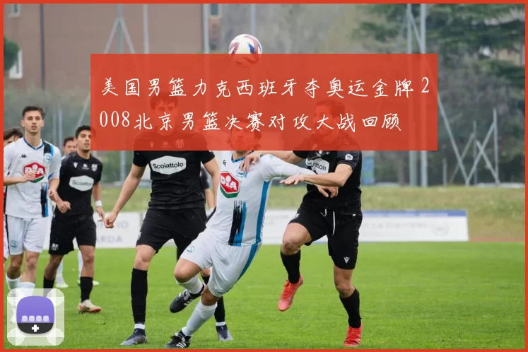 美国男篮力克西班牙夺奥运金牌 2008北京男篮决赛对攻大战回顾