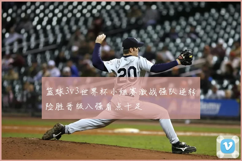 篮球3v3世界杯小组赛激战强队逆转险胜晋级八强看点十足