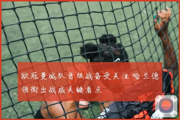 欧冠曼城队晋级战备受关注 哈兰德领衔出战成关键看点