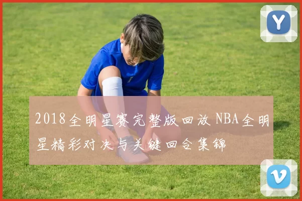 2018全明星赛完整版回放 NBA全明星精彩对决与关键回合集锦