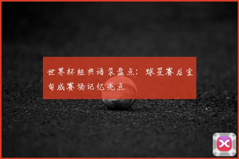 世界杯经典语录盘点:球星赛后金句成赛场记忆亮点