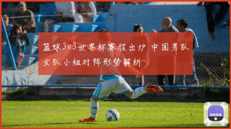 篮球3v3世界杯赛程出炉 中国男队女队小组对阵形势解析