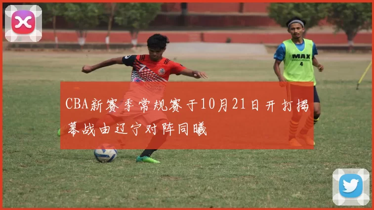 CBA新赛季常规赛于10月21日开打揭幕战由辽宁对阵同曦