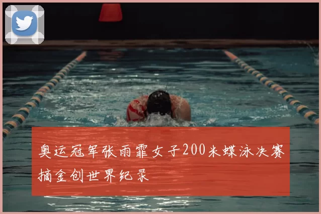 奥运冠军张雨霏女子200米蝶泳决赛摘金创世界纪录