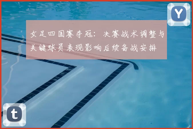 女足四国赛夺冠:决赛战术调整与关键球员表现影响后续备战安排