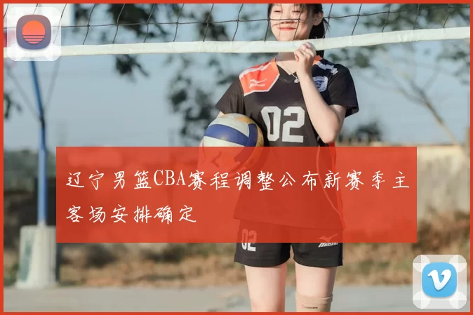 辽宁男篮CBA赛程调整公布新赛季主客场安排确定