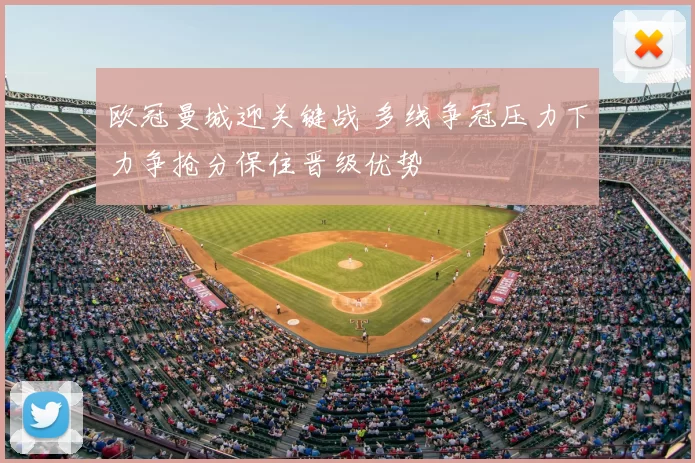欧冠曼城迎关键战 多线争冠压力下力争抢分保住晋级优势