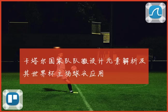 卡塔尔国家队队徽设计元素解析及其世界杯主场球衣应用