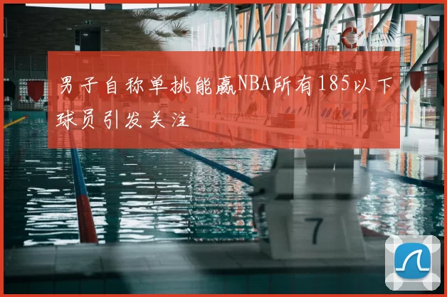 男子自称单挑能赢NBA所有185以下球员引发关注