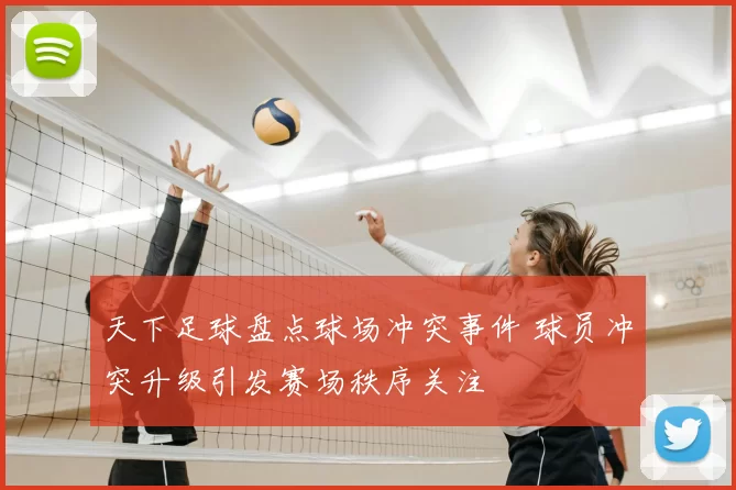 天下足球盘点球场冲突事件 球员冲突升级引发赛场秩序关注