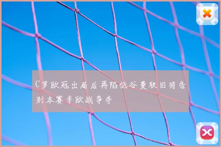 C罗欧冠出局后再陷低谷曼联旧将告别本赛季欧战争夺