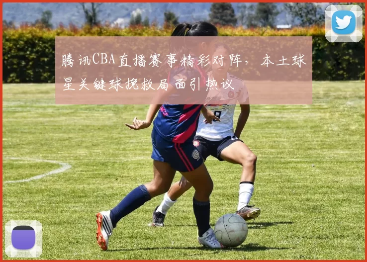 腾讯CBA直播赛事精彩对阵,本土球星关键球挽救局面引热议