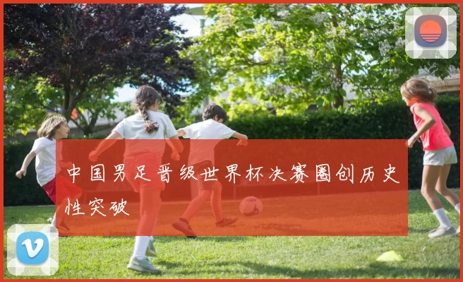 中国男足晋级世界杯决赛圈创历史性突破