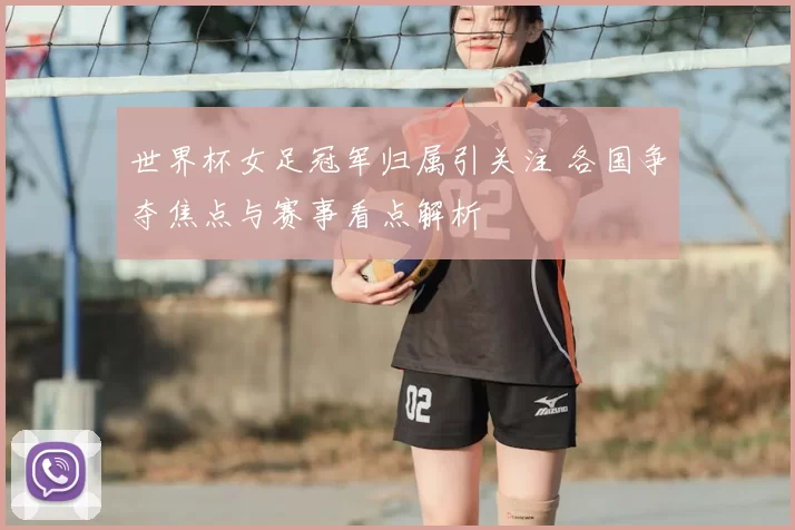 世界杯女足冠军归属引关注 各国争夺焦点与赛事看点解析