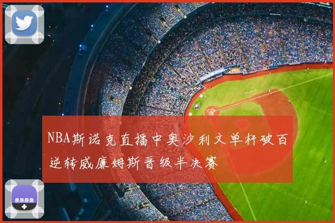 NBA斯诺克直播中奥沙利文单杆破百逆转威廉姆斯晋级半决赛