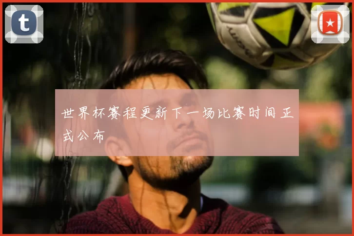 世界杯赛程更新下一场比赛时间正式公布