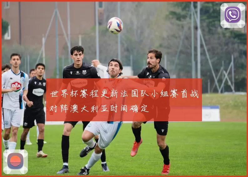 世界杯赛程更新法国队小组赛首战对阵澳大利亚时间确定