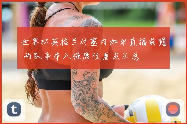 世界杯英格兰对塞内加尔直播前瞻 两队争夺八强席位看点汇总