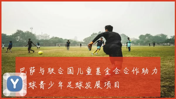 巴萨与联合国儿童基金会合作助力全球青少年足球发展项目