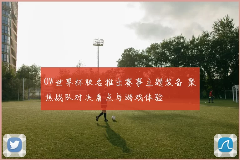 OW世界杯联名推出赛事主题装备 聚焦战队对决看点与游戏体验