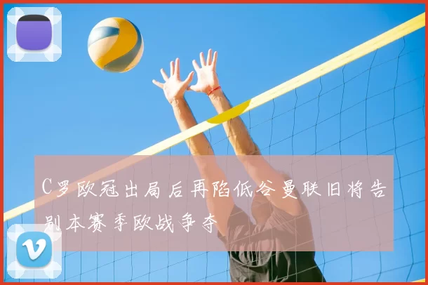 C罗欧冠出局后再陷低谷曼联旧将告别本赛季欧战争夺