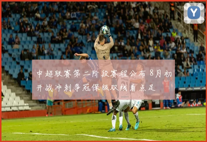 中超联赛第二阶段赛程公布 8月初开战冲刺争冠保级双线看点足