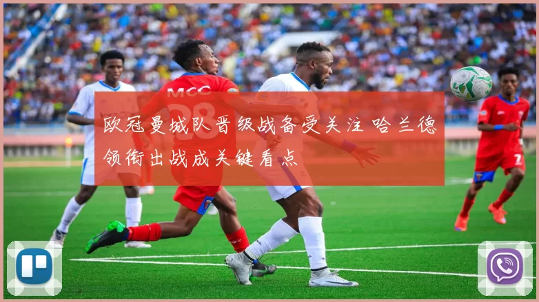 欧冠曼城队晋级战备受关注 哈兰德领衔出战成关键看点