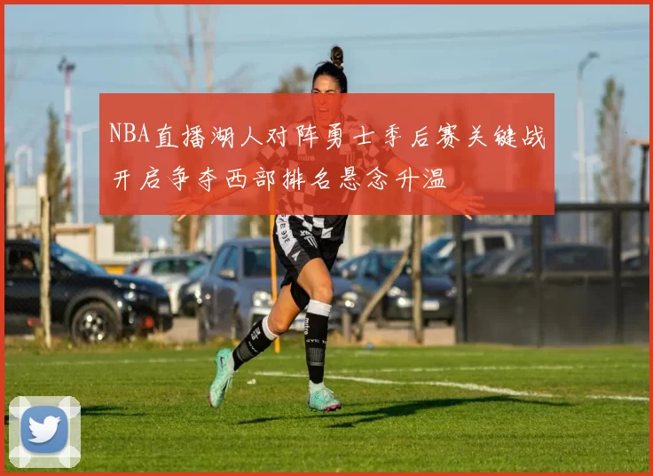 NBA直播湖人对阵勇士季后赛关键战开启争夺西部排名悬念升温