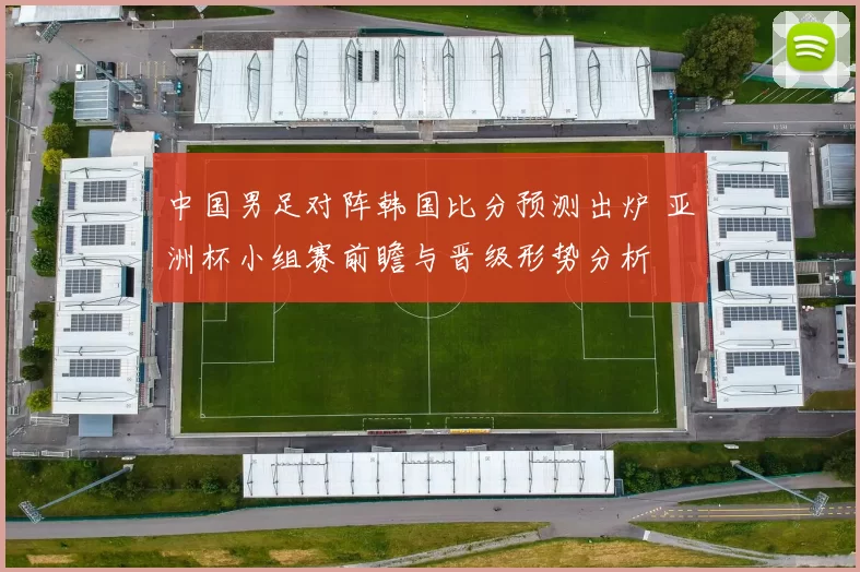 中国男足对阵韩国比分预测出炉 亚洲杯小组赛前瞻与晋级形势分析